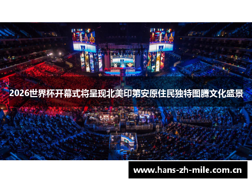2026世界杯开幕式将呈现北美印第安原住民独特图腾文化盛景 2026世界杯开幕式将呈现北美印第安原住民独特图腾文化盛景