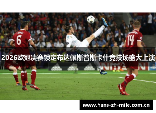 2026欧冠决赛锁定布达佩斯普斯卡什竞技场盛大上演