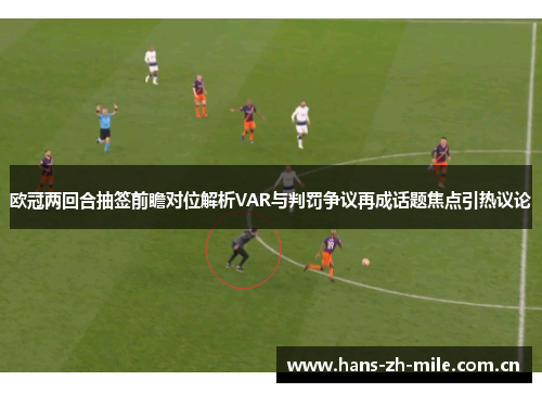 欧冠两回合抽签前瞻对位解析VAR与判罚争议再成话题焦点引热议论 欧冠两回合抽签前瞻对位解析VAR与判罚争议再成话题焦点引热议论